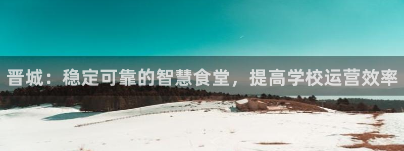 尊龙现在：晋城：稳定可靠的智慧食堂，提高学校运营效率