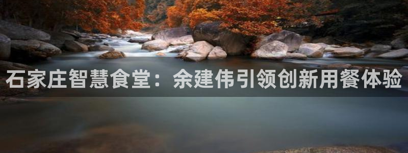 尊龙凯时白家乐：石家庄智慧食堂：余建伟引领创新用餐体验