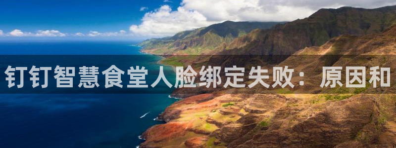 尊龙人生就是博AG旗舰厅：钉钉智慧食堂人脸绑定失败：原因和