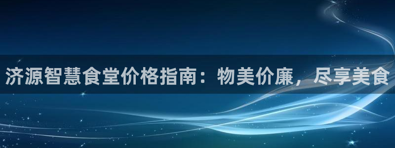 尊龙官网：济源智慧食堂价格指南：物美价廉，尽享美食