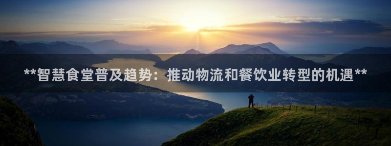 尊龙网站人生就是博：**智慧食堂普及趋势：推动物流和餐饮业转