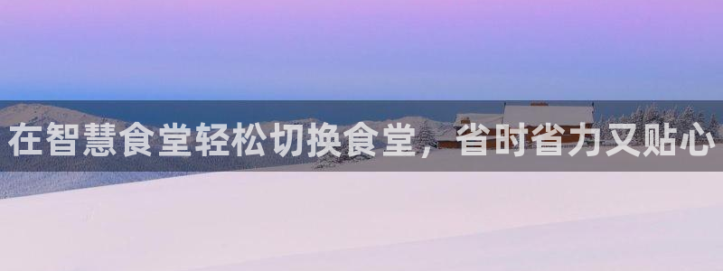 尊龙会ktv价格：在智慧食堂轻松切换食堂，省时省力又贴心