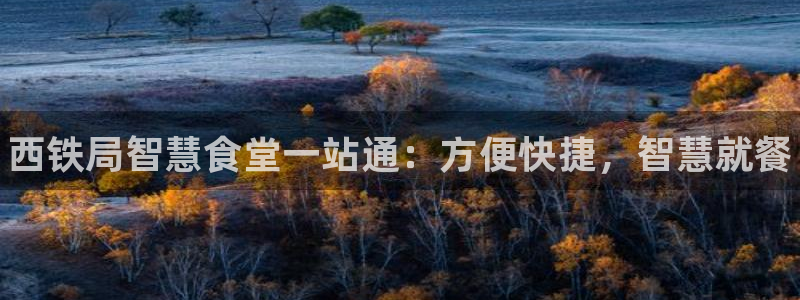 尊龙凯时logo：西铁局智慧食堂一站通：方便快捷，智慧就餐